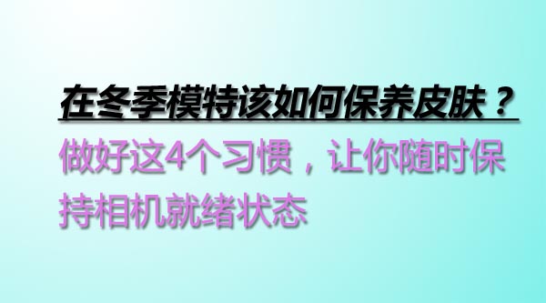 在冬季模特该如何保养皮肤？做好这4个习惯，让你随时保持相机就绪状态