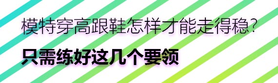 模特穿高跟鞋怎样才能走得稳？只需练好这几个要领